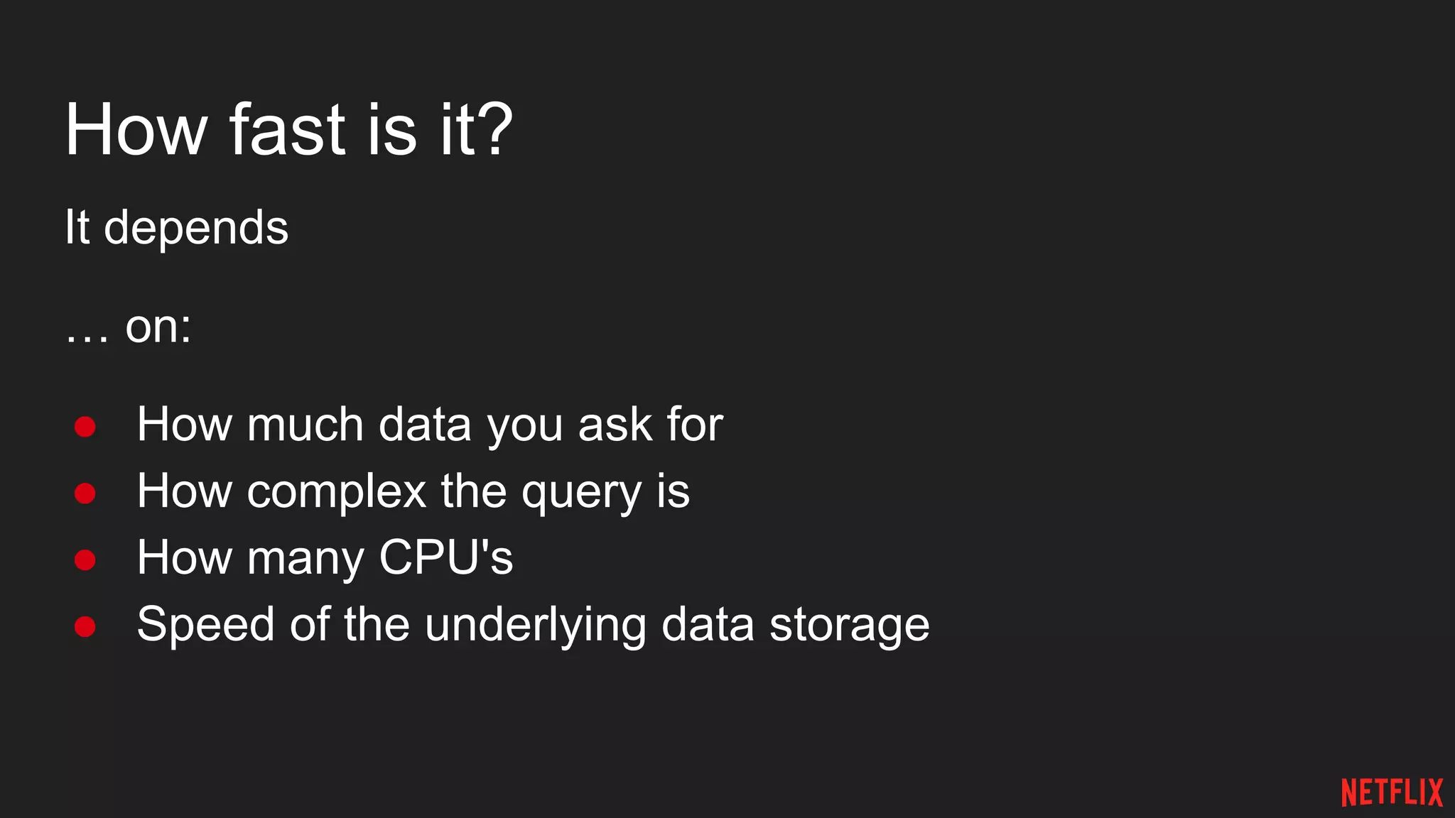 How fast is it?
It depends
… on:
● How much data you ask for
● How complex the query is
● How many CPU's
● Speed of the underlying data storage
 