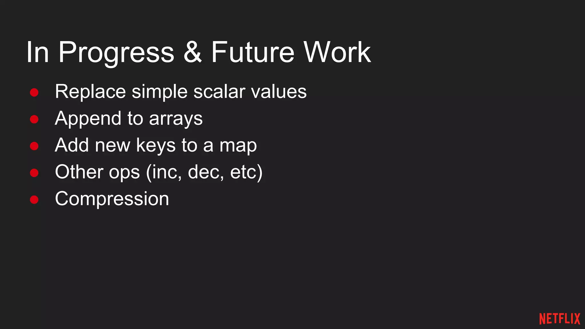 In Progress & Future Work
● Replace simple scalar values
● Append to arrays
● Add new keys to a map
● Other ops (inc, dec, etc)
● Compression
 