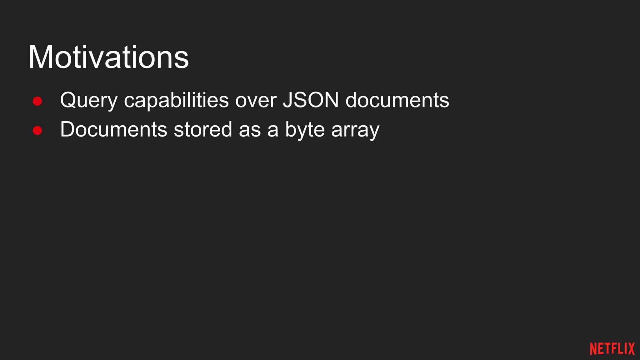 Motivations
● Query capabilities over JSON documents
● Documents stored as a byte array
 