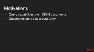 Motivations
● Query capabilities over JSON documents
● Documents stored as a byte array
 