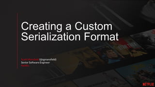 Creating a Custom
Serialization Format
Scott Mansfield (@sgmansfield)
Senior Software Engineer
Netflix
 