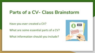 Parts of a CV- Class Brainstorm
Have you ever created a CV?
What are some essential parts of a CV?
What information should you include?
 