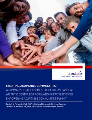 CREATING ADAPTABLE COMMUNITIES:
A SUMMARY OF PROCEEDINGS FROM THE 2ND ANNUAL
ATLANTIC CENTER FOR POPULATION HEALTH SCIENCES
EMPOWERING ADAPTABLE COMMUNITIES SUMMIT
Rachel S. Permuth, PhD, MSPH, National Research Director, Sodexo
Jennifer M. Petrelli, SM, MPH, Nutritional Epidemiologist, Sodexo
 