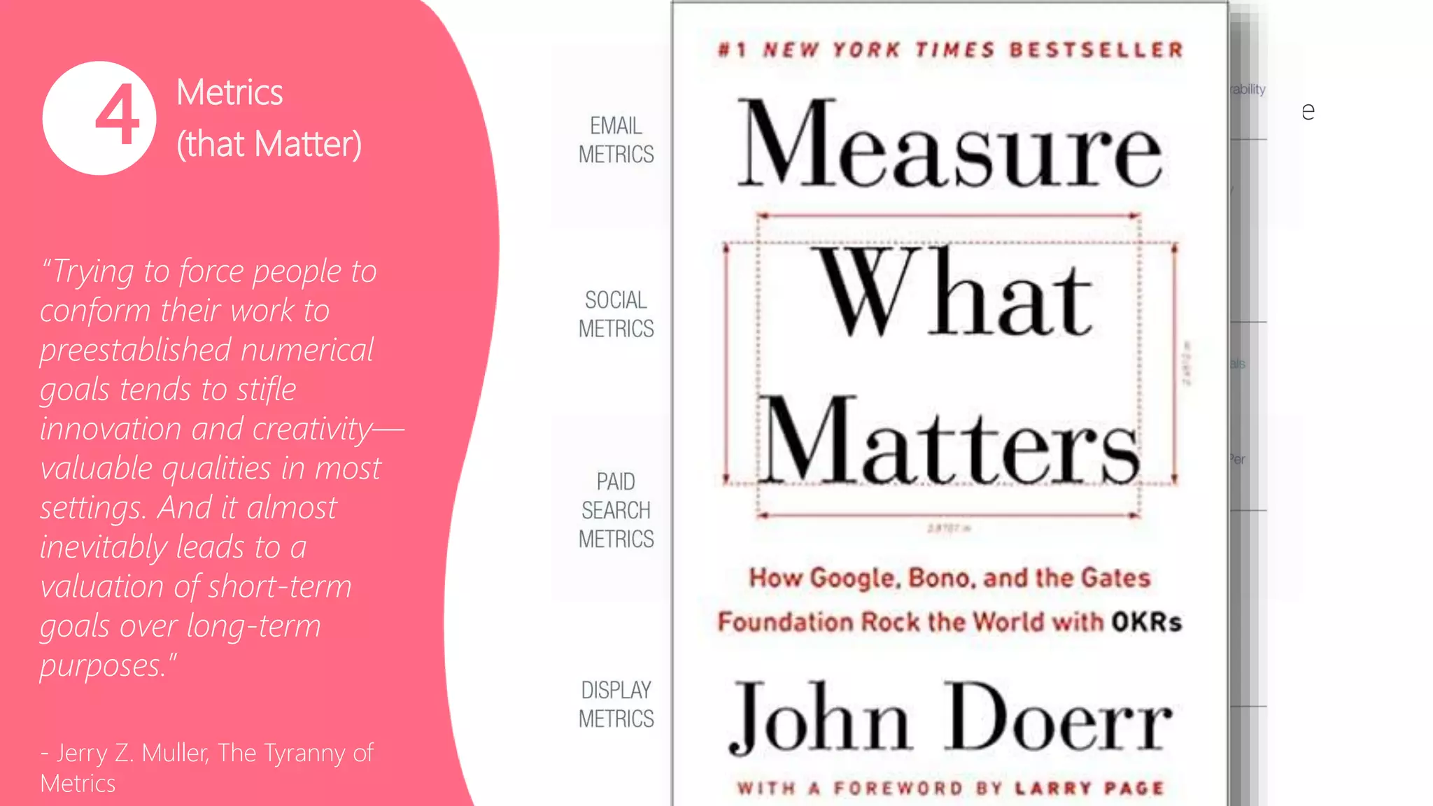 Metrics
(that Matter)
“Trying to force people to
conform their work to
preestablished numerical
goals tends to stifle
innovation and creativity—
valuable qualities in most
settings. And it almost
inevitably leads to a
valuation of short-term
goals over long-term
purposes.”
- Jerry Z. Muller, The Tyranny of
Metrics
4 Ensure your organization is fully equipped to changing the
culture to be data driven:
• Choose the right KPI’s to measure success
• Research and look at historical data to set realistic
goals
• Identify new technology needed for the organization
to access and analyze data
• Assign data administrators responsible for ensuring
accurate data and providing the proper access to the
organization
 