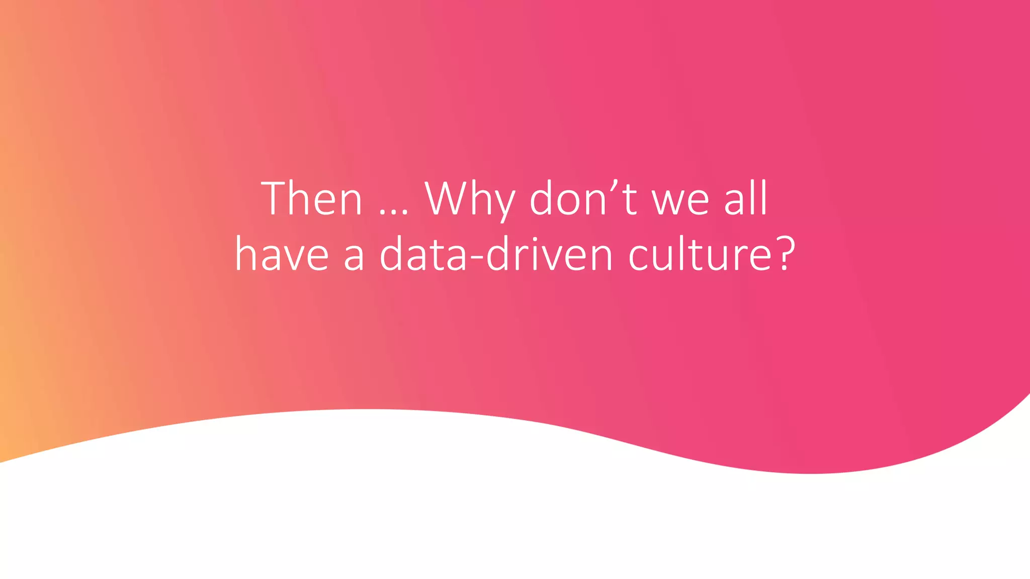 Then … Why don’t we all
have a data-driven culture?
 