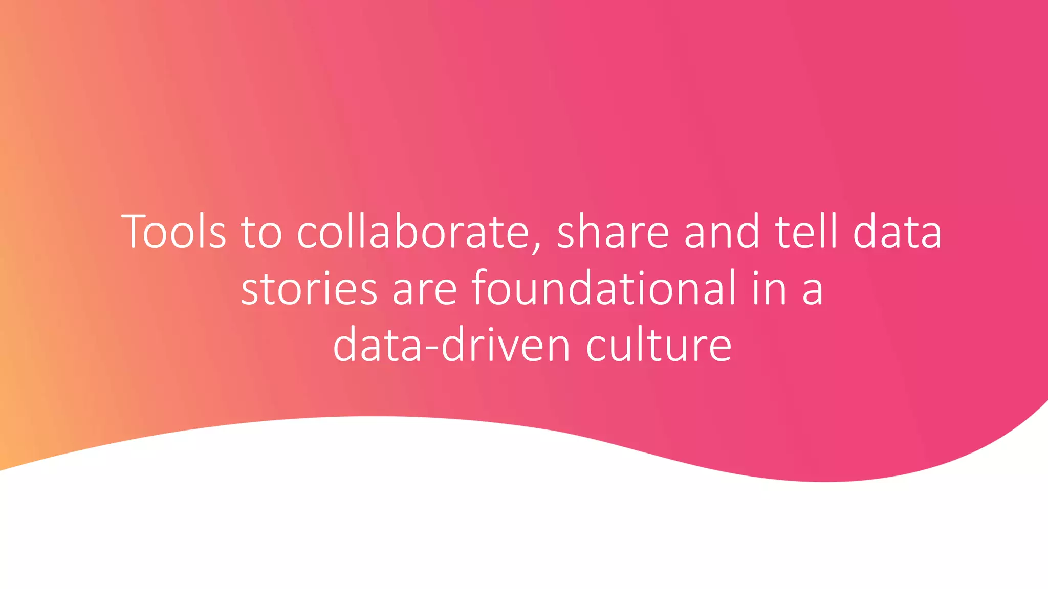 Tools to collaborate, share and tell data
stories are foundational in a
data-driven culture
 