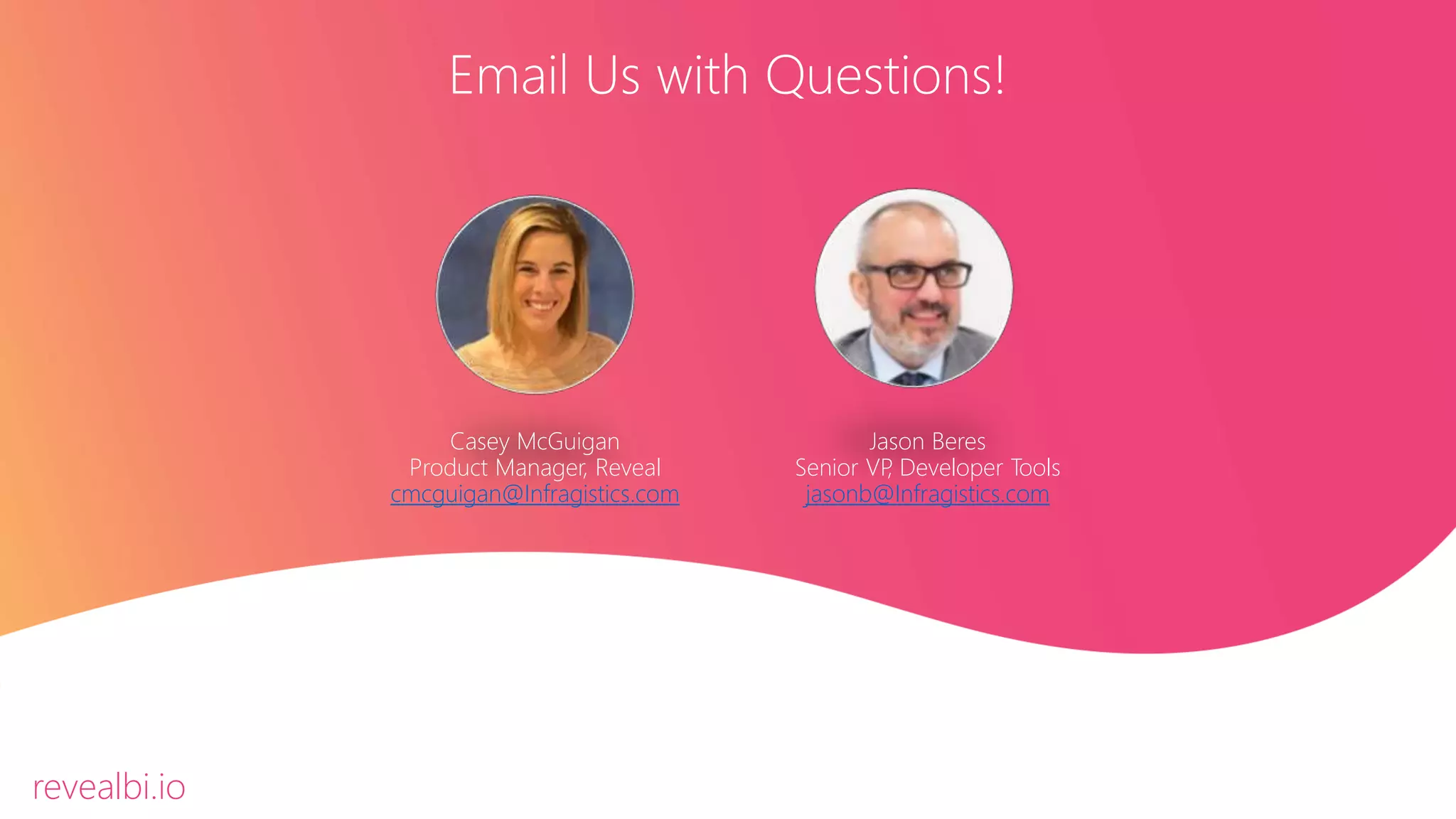 Email Us with Questions!
Jason Beres
Senior VP, Developer Tools
jasonb@Infragistics.com
Casey McGuigan
Product Manager, Reveal
cmcguigan@Infragistics.com
revealbi.io
 