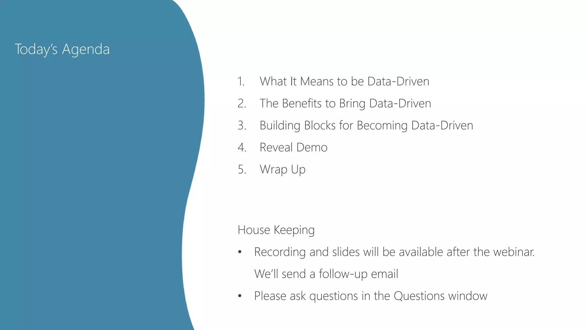 Today’s Agenda
1. What It Means to be Data-Driven
2. The Benefits to Bring Data-Driven
3. Building Blocks for Becoming Data-Driven
4. Reveal Demo
5. Wrap Up
House Keeping
• Recording and slides will be available after the webinar.
We’ll send a follow-up email
• Please ask questions in the Questions window
 