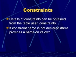 Constraints Details of constraints can be obtained from the table user_constraints If constraint name is not declared dbms provides a name on its own 
