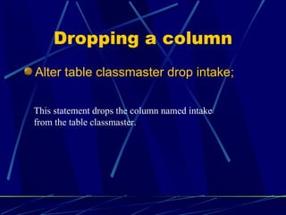 Dropping a column Alter table classmaster drop intake; This statement drops the column named intake from the table classmaster. 