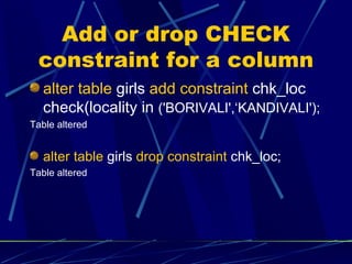 Add or drop CHECK constraint for a column alter table  girls  add constraint  chk_loc check(locality in  ('BORIVALI',‘KANDIVALI'); Table altered alter table  girls  drop constraint  chk_loc; Table altered 