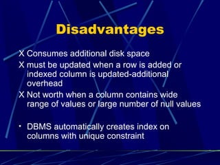 Disadvantages X  Consumes additional disk space X must be updated when a row is added or indexed column is updated-additional overhead X Not worth when a column contains wide range of values or large number of null values DBMS automatically creates index on columns with unique constraint 