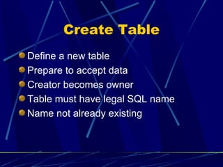 Create Table Define a new table Prepare to accept data  Creator becomes owner Table must have legal SQL name Name not already existing 