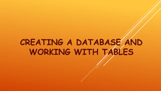 CREATING A DATABASE AND
WORKING WITH TABLES
 