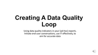 Creating A Data Quality
         Loop
  Using data quality indicators in your (ad-hoc) reports.
  Initiate end-user conversations, use IT effectively, to
                  aim for accurate data
 