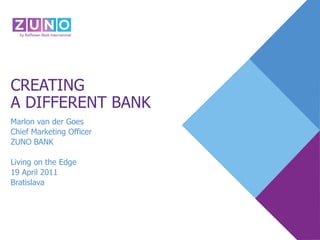 CREATING
A DIFFERENT BANK
Marlon van der Goes
Chief Marketing Officer
ZUNO BANK

Living on the Edge
19 April 2011
Bratislava
 