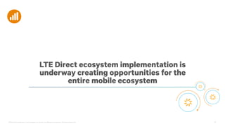 ©2013-2014 Qualcomm Technologies, Inc. and/or its affiliated companies. All Rights Reserved. 24
LTE Direct ecosystem implementation is
underway creating opportunities for the
entire mobile ecosystem
 