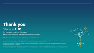 ©2013-2014 Qualcomm Technologies, Inc. and/or its affiliated companies. All Rights Reserved. 35
For more information, visit us at:
www.qualcomm.com & www.qualcomm.com/blog
©2013-2014 Qualcomm Technologies, Inc. and/or its affiliated companies. All Rights Reserved.
Qualcomm is a trademark of Qualcomm Incorporated, registered in the United States and other countries. All trademarks of Qualcomm Incorporated are used with
permission. Other products and brand names may be trademarks or registered trademarks of their respective owners.
References in this presentation to “Qualcomm” may mean Qualcomm Incorporated, Qualcomm Technologies, Inc., and/or other subsidiaries or business units within the
Qualcomm corporate structure, as applicable.
Qualcomm Incorporated includes Qualcomm’s licensing business, QTL, and the vast majority of its patent portfolio. Qualcomm Technologies, Inc., a wholly-owned subsidiary
of Qualcomm Incorporated, operates, along with its subsidiaries, substantially all of Qualcomm’s engineering, research and development functions, and substantially all of its
product and services businesses, including its semiconductor business.
Thank you
Follow us on:
 