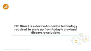 ©2013-2014 Qualcomm Technologies, Inc. and/or its affiliated companies. All Rights Reserved. 7
LTE Direct is a device-to-device technology
required to scale up from today’s proximal
discovery solutions
 