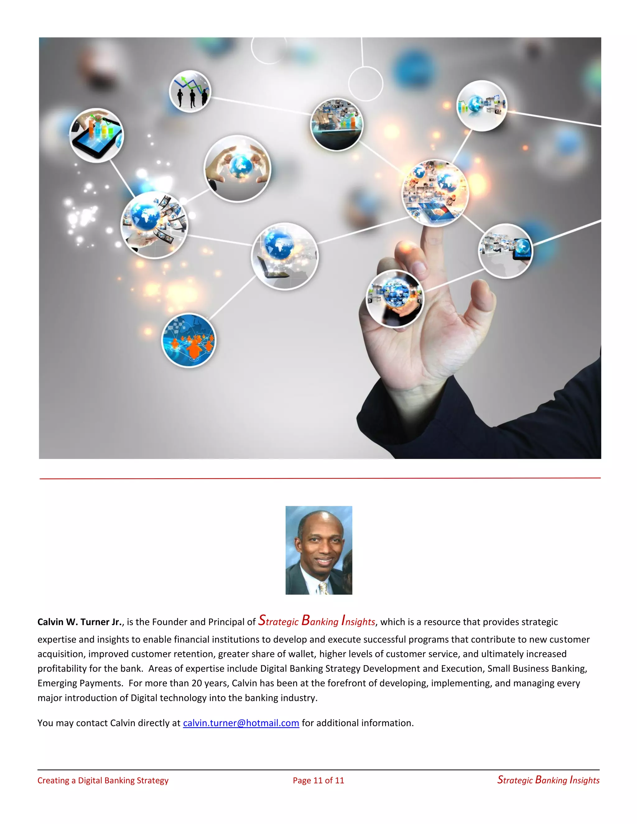 Creating a Digital Banking Strategy Page 11 of 11 Strategic Banking Insights
Next Steps
For the latest banking insights and thought leadership, Click here to follow Strategic Banking Insights on LinkedIn
We also invite you to visit our website at www.strategicbankinginsights.com for additional information.
 