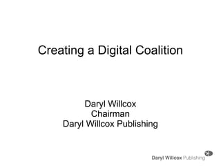 Creating a Digital Coalition Daryl Willcox Chairman Daryl Willcox Publishing 