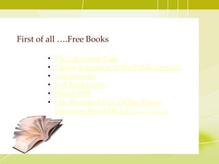 First of all ….Free Books
• The Literature Page
• Classic Literature in the Public Domain
• Luminarium
• Full Books.com
• Planet PDF
• One Hundred Free Online Books
Everyone Should Read (Project Gutenberg)
 