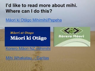 I’d like to read more about mihi.
Where can I do this?
Māori ki Otāgo Mihimihi/Pepeha
Korero Māori NZ mihimihi
Mihi Whakatau - Caritas
 