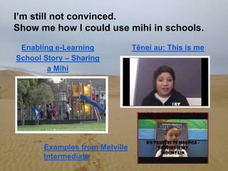 I’m still not convinced.
Show me how I could use mihi in schools.
Enabling e-Learning
School Story – Sharing
a Mihi
Tēnei au: This is me
Examples from Melville
Intermediate
 