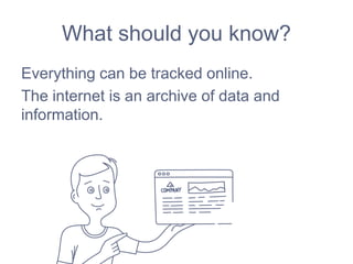 What should you know?
Everything can be tracked online.
The internet is an archive of data and
information.
 