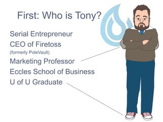 First: Who is Tony?
Serial Entrepreneur
CEO of Firetoss
(formerly PoleVault)
Marketing Professor
Eccles School of Business
U of U Graduate
 