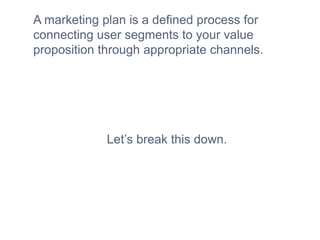 A marketing plan is a defined process for
connecting user segments to your value
proposition through appropriate channels.
Let’s break this down.
 