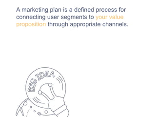 A marketing plan is a defined process for
connecting user segments to your value
proposition through appropriate channels.
 