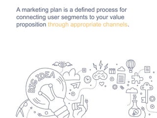 A marketing plan is a defined process for
connecting user segments to your value
proposition through appropriate channels.
 
