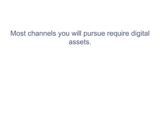 Most channels you will pursue require digital
assets.
 