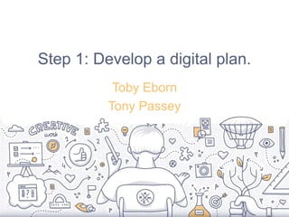 Step 1: Develop a digital plan.
Toby Eborn
Tony Passey
 