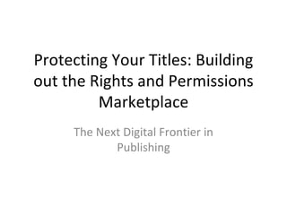 Protecting Your Titles: Building
out the Rights and Permissions
         Marketplace
     The Next Digital Frontier in
            Publishing
 