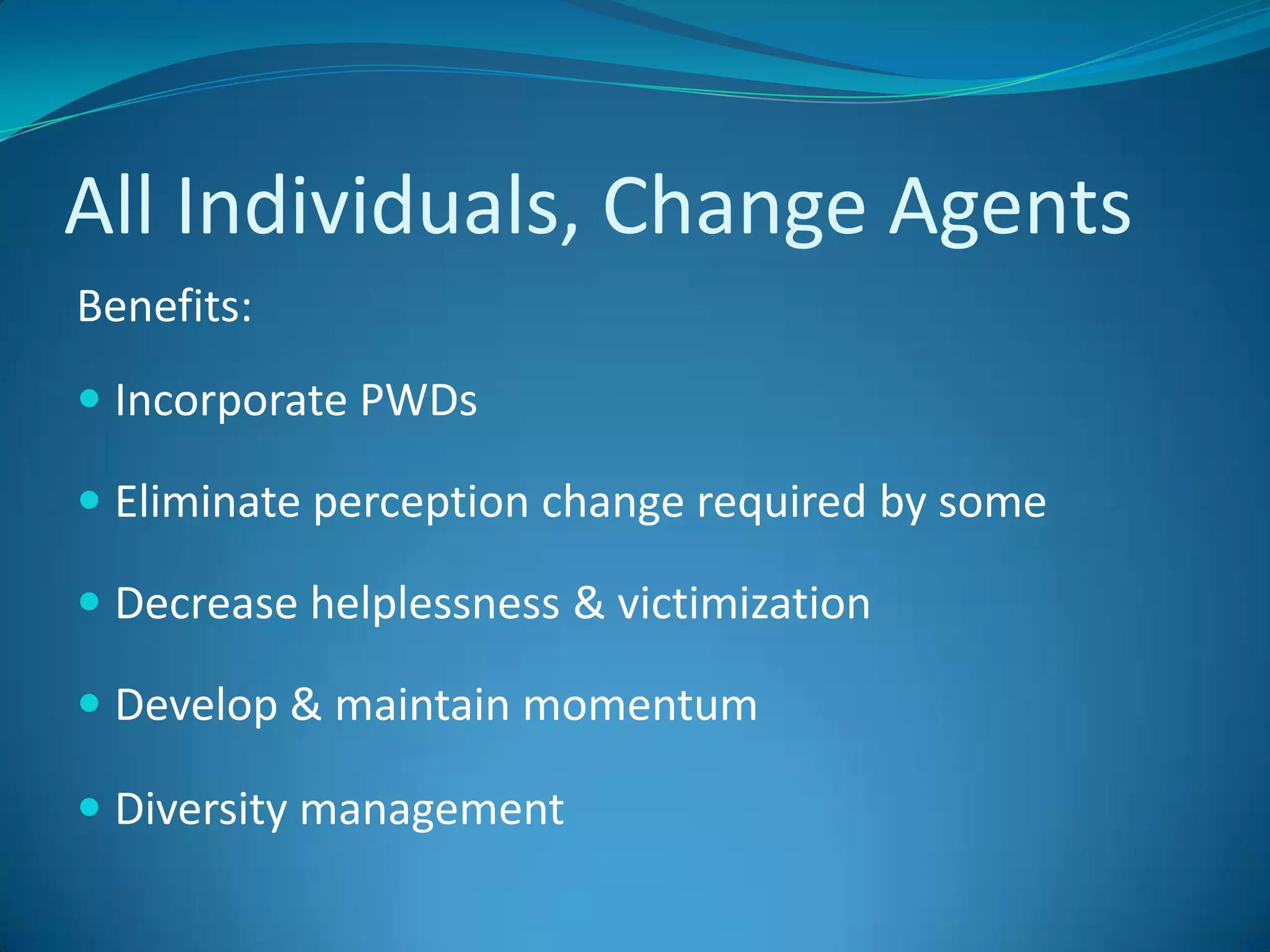 All Individuals, Change Agents Benefits:Incorporate PWDs Eliminate perception change required by some Decrease helplessness & victimizationDevelop & maintain momentumDiversity management