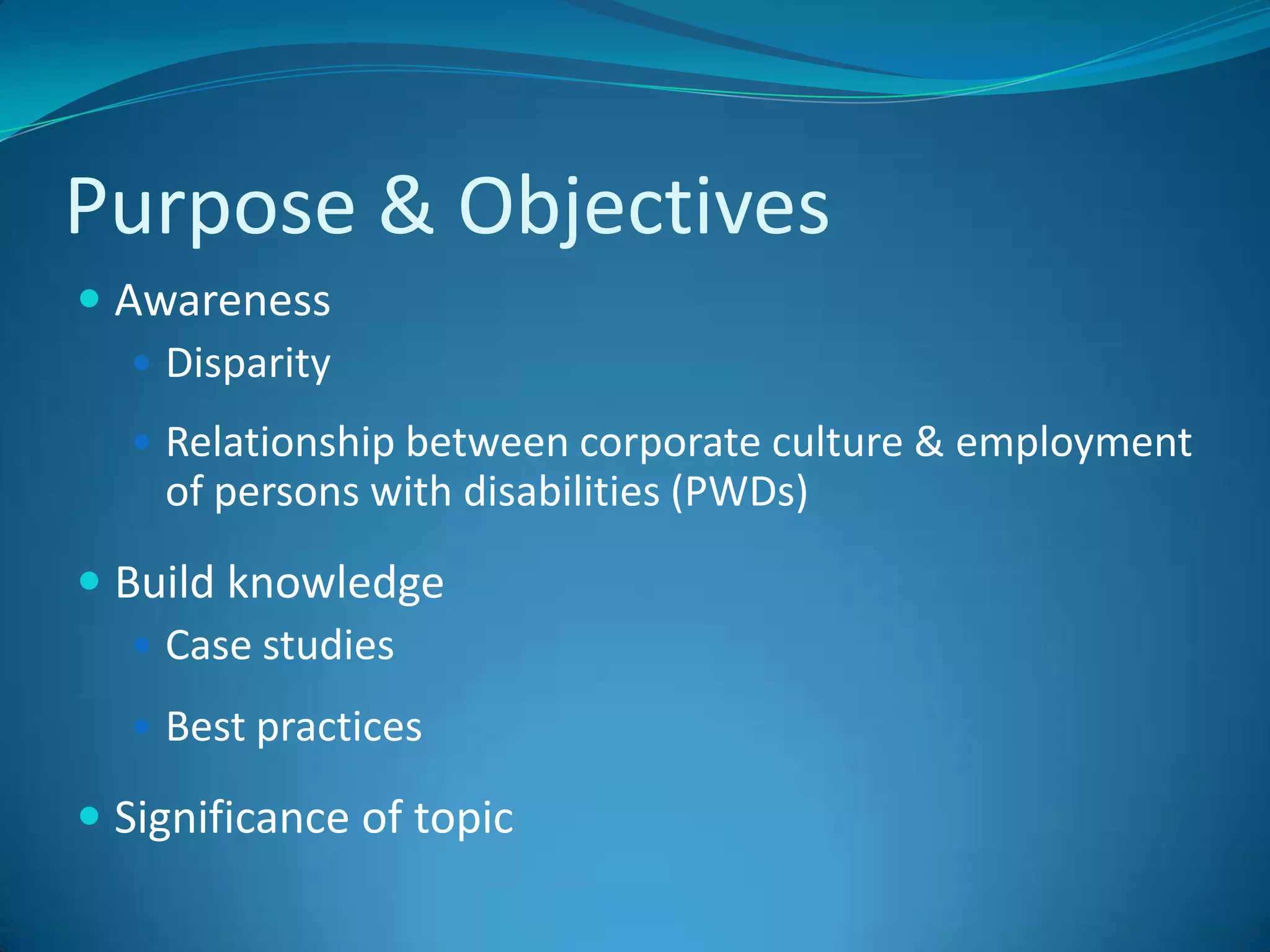 Purpose & ObjectivesAwarenessDisparity Relationship between corporate culture & employment of persons with disabilities (PWDs)Build knowledgeCase studiesBest practicesSignificance of topic 