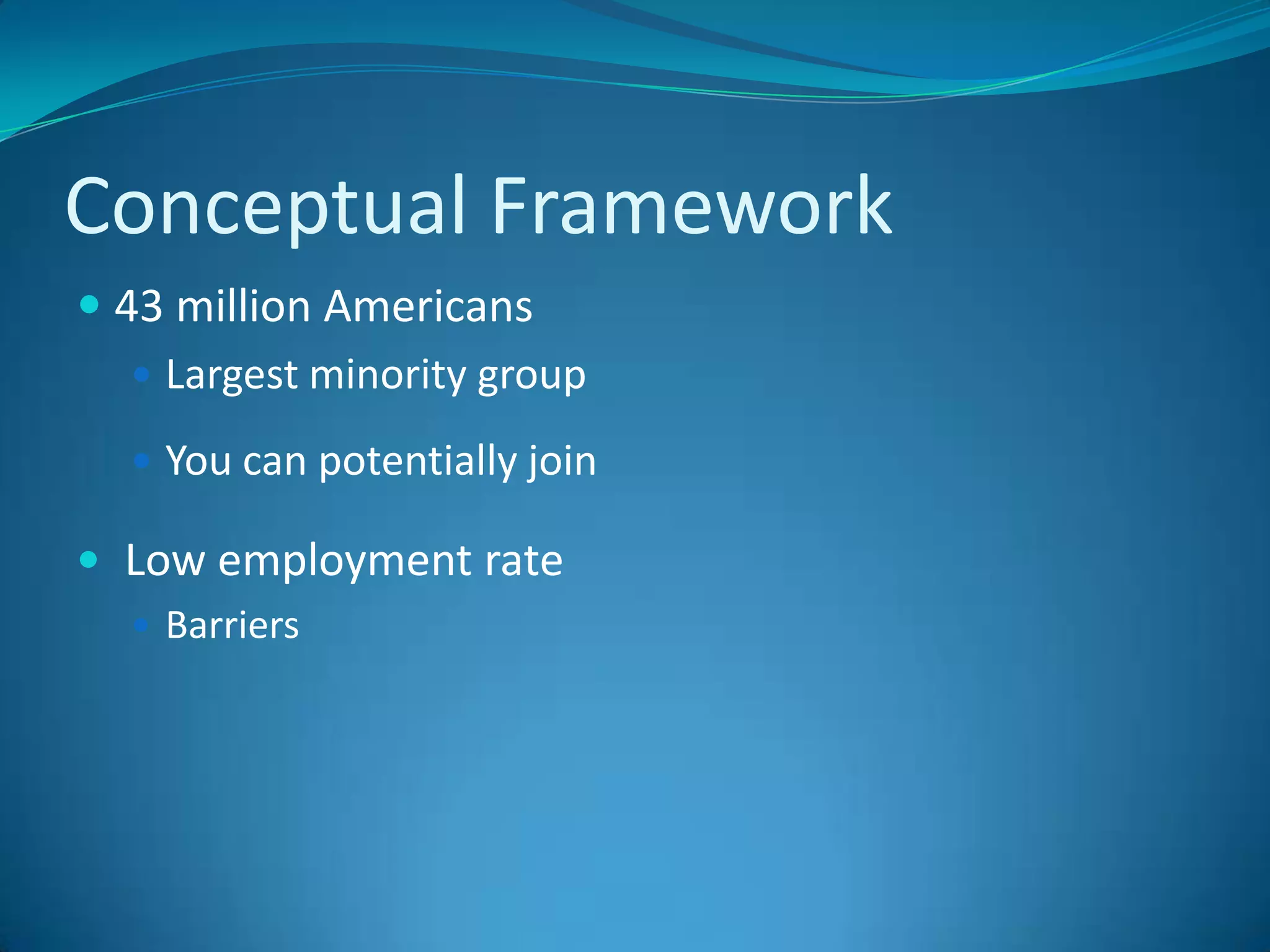 Conceptual Framework 43 million AmericansLargest minority groupYou can potentially joinLow employment rateBarriers 