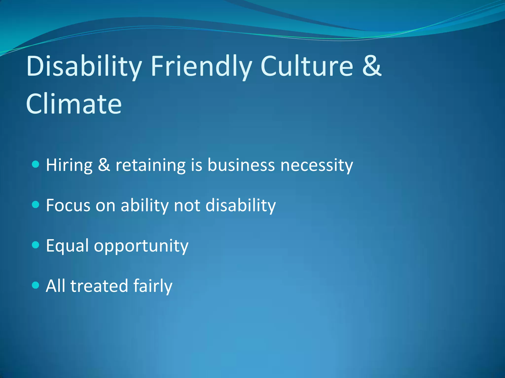 Disability Friendly Culture & ClimateHiring & retaining is business necessityFocus on ability not disability Equal opportunityAll treated fairly