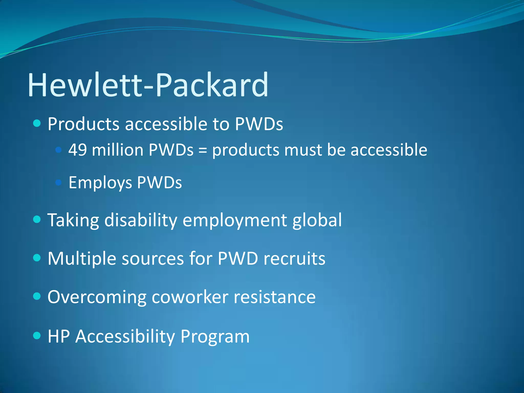 Hewlett-PackardProducts accessible to PWDs49 million PWDs = products must be accessibleEmploys PWDs Taking disability employment globalMultiple sources for PWD recruitsOvercoming coworker resistanceHP Accessibility Program