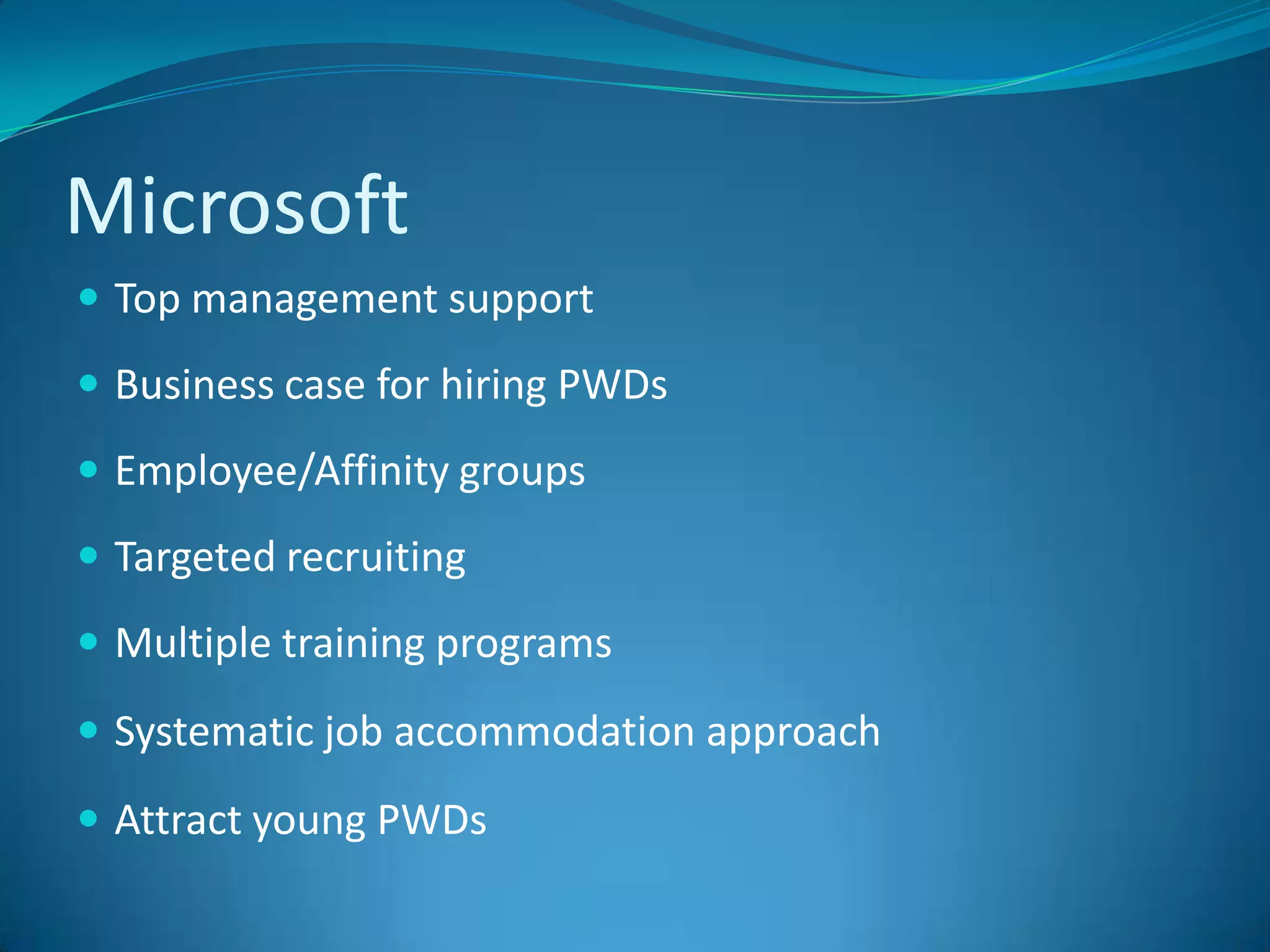 MicrosoftTop management supportBusiness case for hiring PWDsEmployee/Affinity groupsTargeted recruiting Multiple training programs Systematic job accommodation approachAttract young PWDs