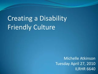 Creatinga Disability FriendlyCulture Michelle Atkinson Tuesday April 27, 2010 ILRHR 6640 