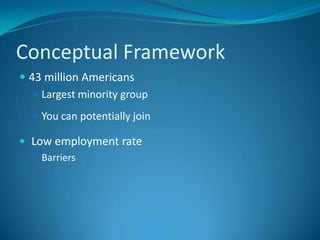 Conceptual Framework <br />43 million Americans<br />Largest minority group<br />You can potentially join<br />Low employm...