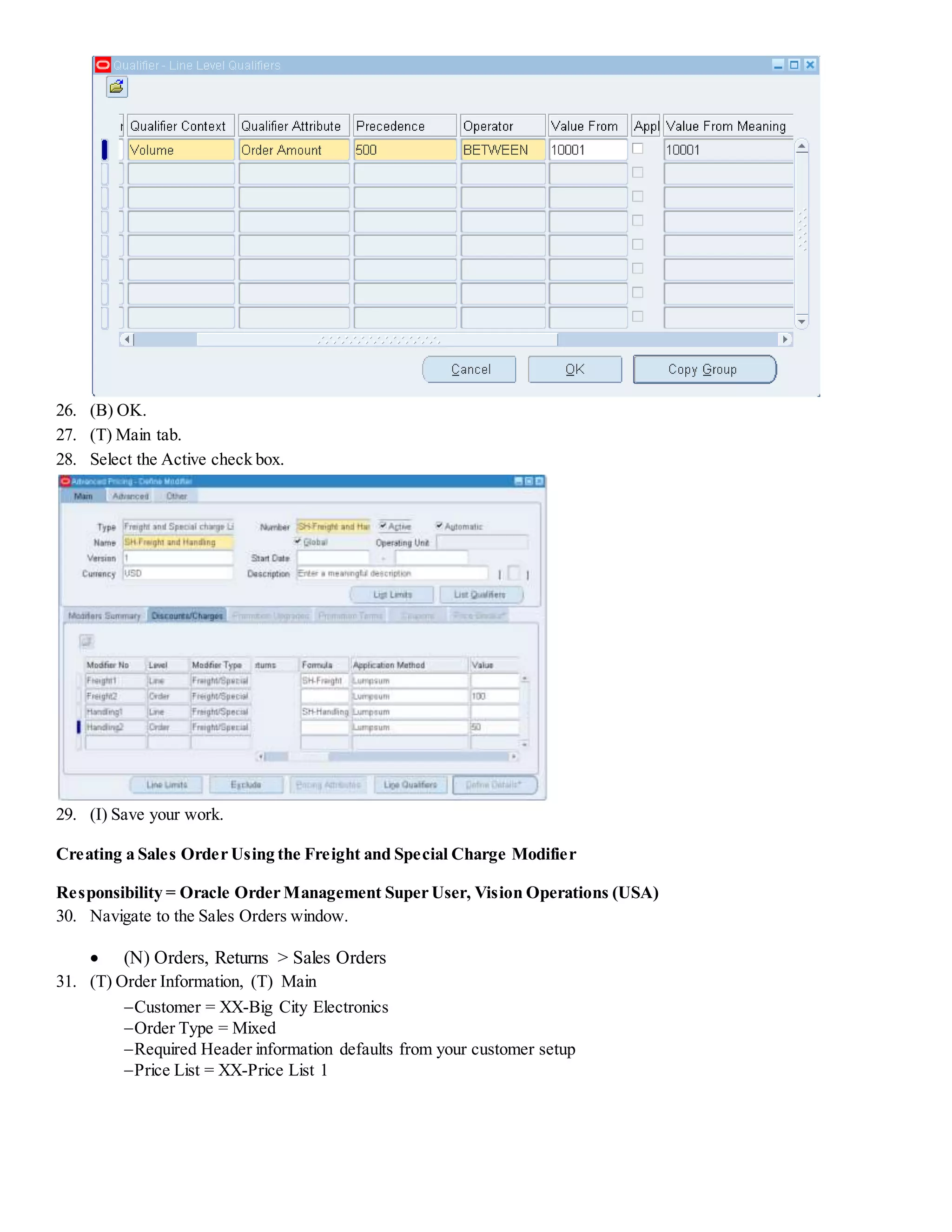26. (B) OK. 27. (T) Main tab. 28. Select the Active check box. 29. (I) Save your work. Creating a Sales Order Using the Freight and Special Charge Modifier Responsibility = Oracle Order Management Super User, Vision Operations (USA) 30. Navigate to the Sales Orders window.  (N) Orders, Returns > Sales Orders 31. (T) Order Information, (T) Main Customer = XX-Big City Electronics Order Type = Mixed Required Header information defaults from your customer setup Price List = XX-Price List 1 