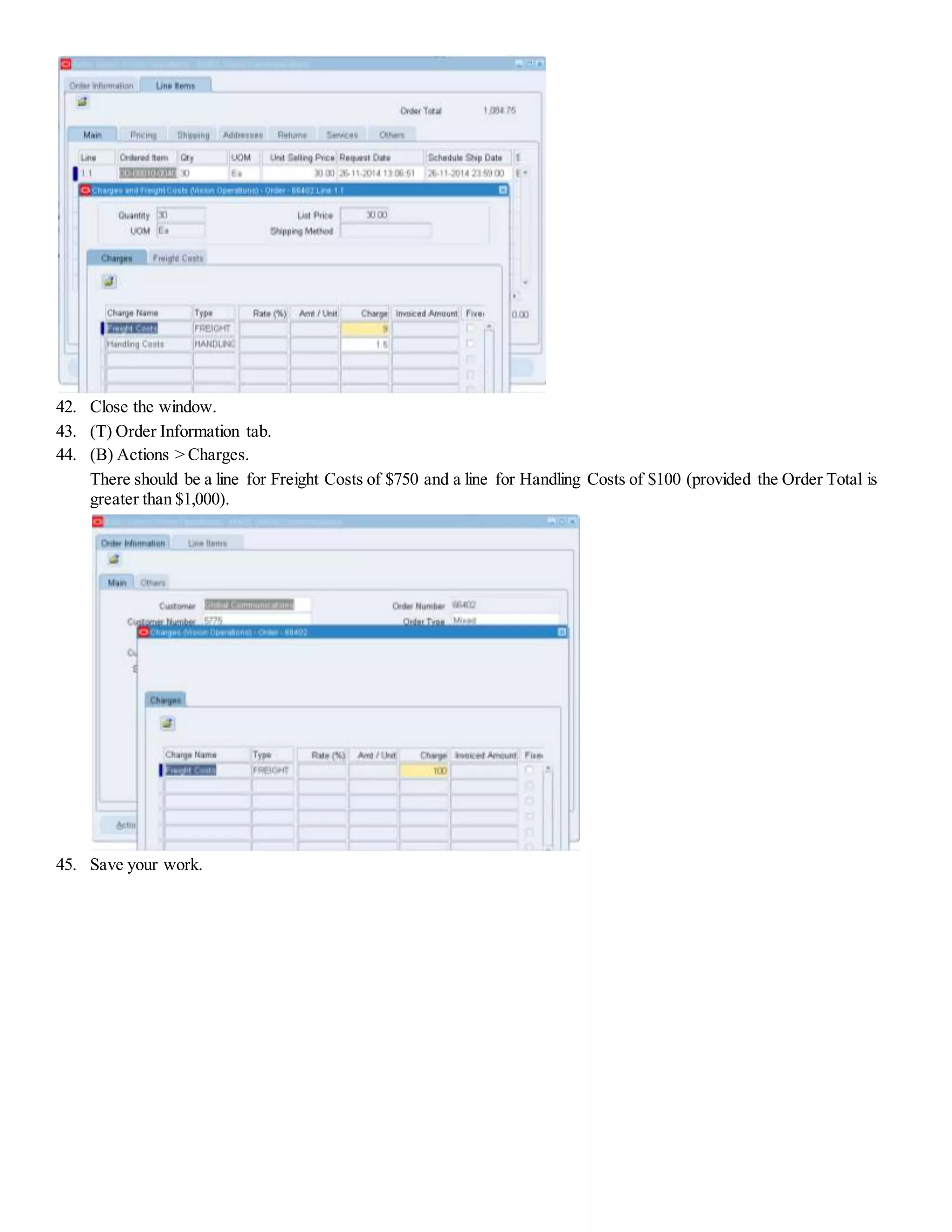 42. Close the window. 43. (T) Order Information tab. 44. (B) Actions > Charges. There should be a line for Freight Costs of $750 and a line for Handling Costs of $100 (provided the Order Total is greater than $1,000). 45. Save your work. 