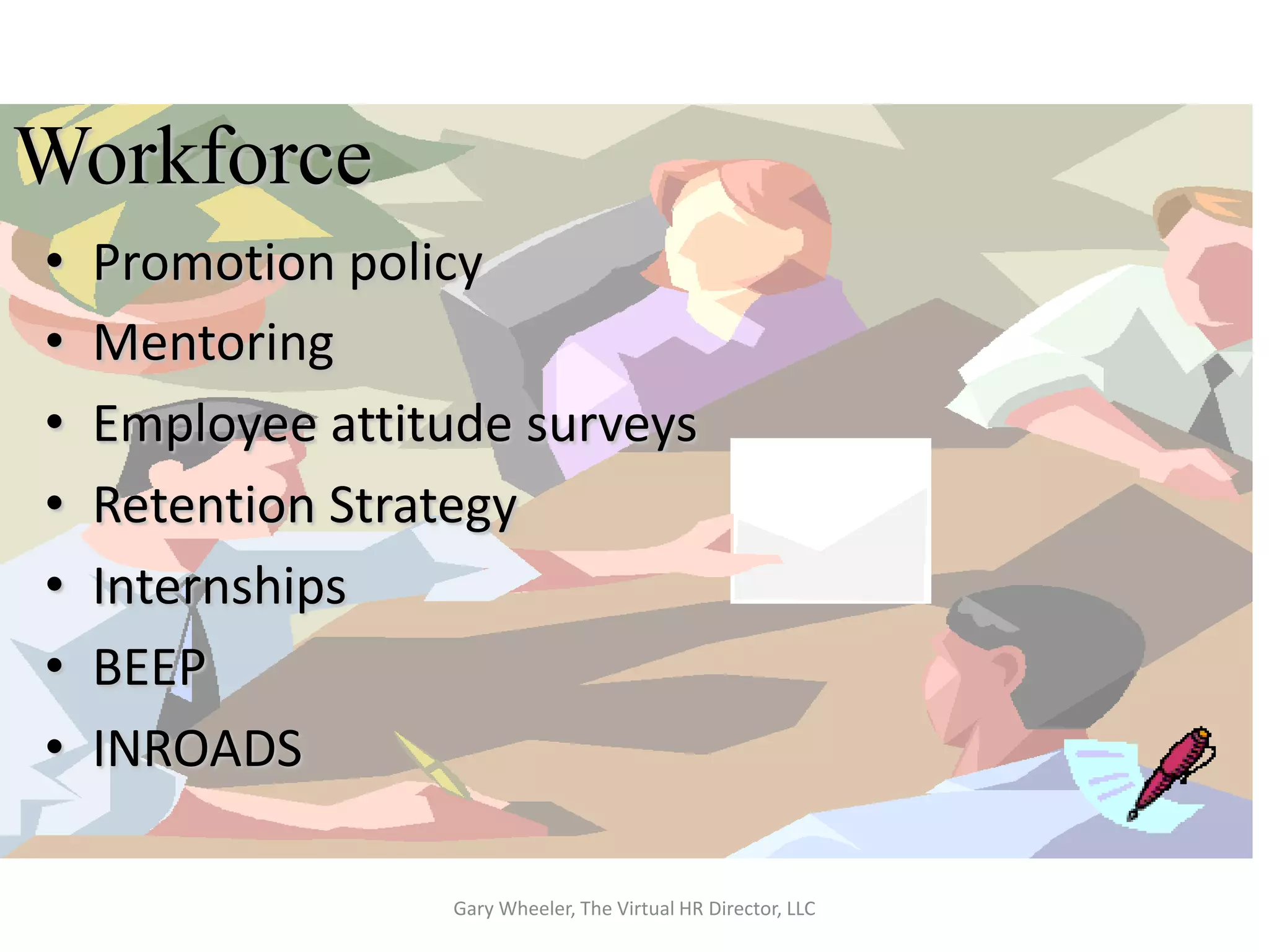Workforce
•   Promotion policy
•   Mentoring
•   Employee attitude surveys
•   Retention Strategy
•   Internships
•   BEEP
•   INROADS

                  Gary Wheeler, The Virtual HR Director, LLC
 