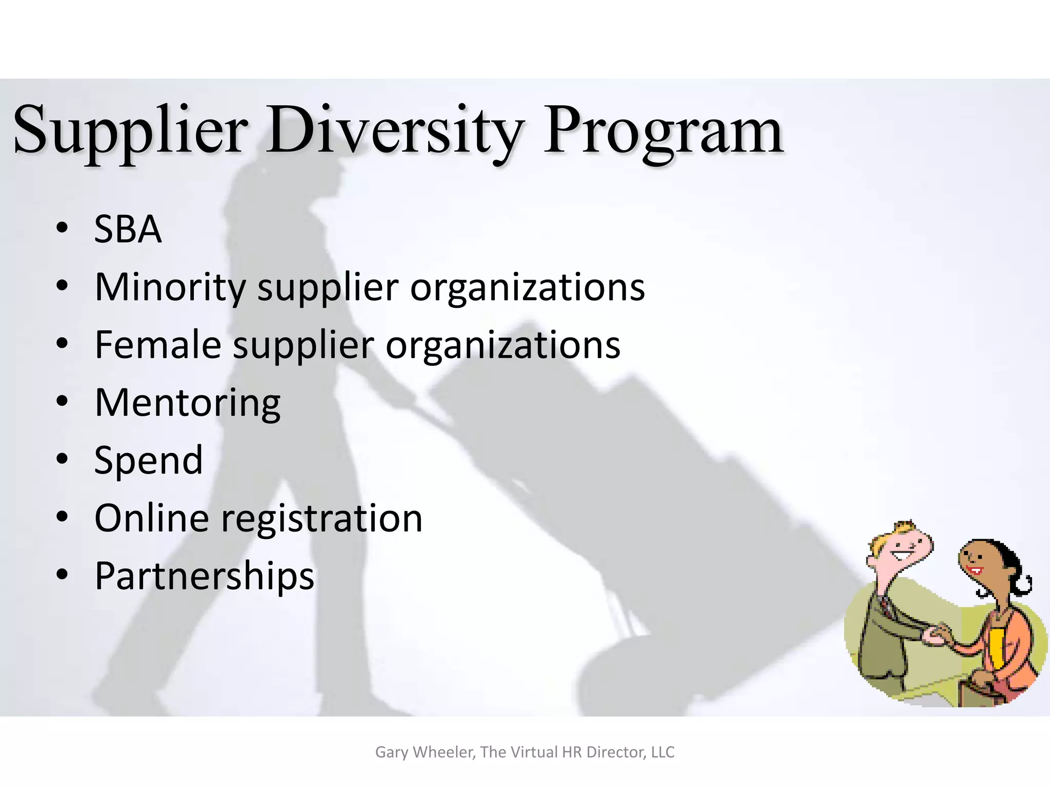 Supplier Diversity Program
 •   SBA
 •   Minority supplier organizations
 •   Female supplier organizations
 •   Mentoring
 •   Spend
 •   Online registration
 •   Partnerships


                    Gary Wheeler, The Virtual HR Director, LLC
 