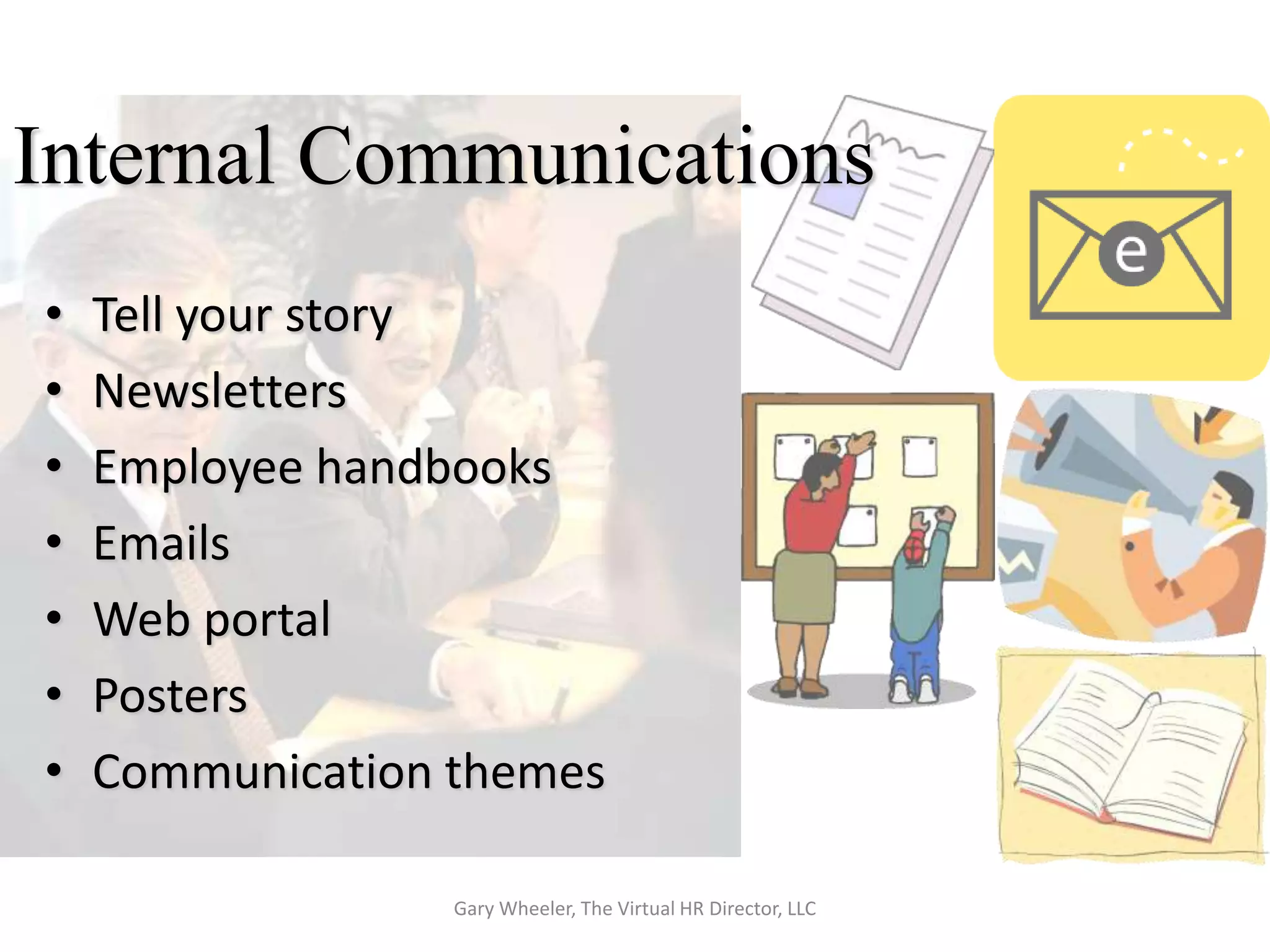 Internal Communications
•   Tell your story
•   Newsletters
•   Employee handbooks
•   Emails
•   Web portal
•   Posters
•   Communication themes

                  Gary Wheeler, The Virtual HR Director, LLC
 