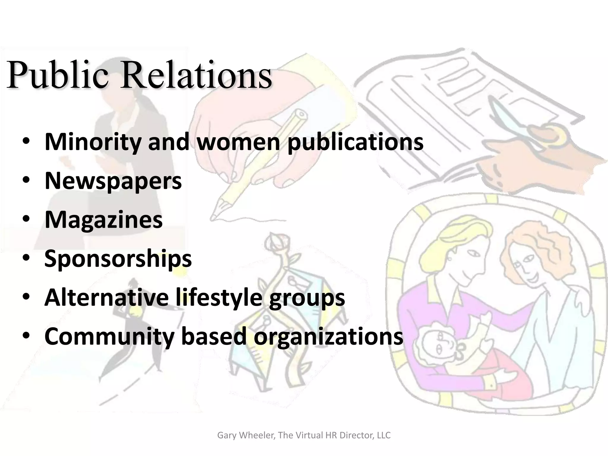 Public Relations
•   Minority and women publications
•   Newspapers
•   Magazines
•   Sponsorships
•   Alternative lifestyle groups
•   Community based organizations


                  Gary Wheeler, The Virtual HR Director, LLC
 
